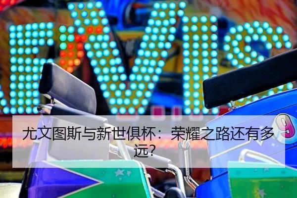 尤文图斯与新世俱杯：荣耀之路还有多远？